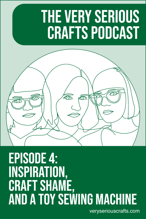 The Very Serious Crafts Podcast, S01E04 – Inspiration, Craft Shame, and a Toy Sewing Machine