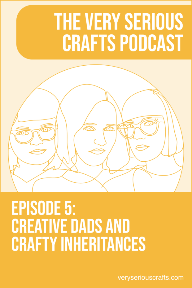 The Very Serious Crafts Podcast, S01E05 – Creative Dads and Crafty Inheritances