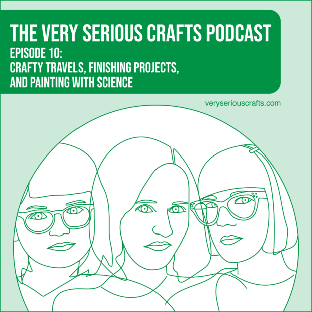 New Episode: The Very Serious Crafts Podcast, S01E10 – Crafty Travels, Finishing Projects, and Painting with Science