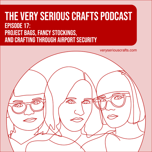 New Episode: The Very Serious Crafts Podcast, S01E17 – Project bags, Fancy Stockings, and Crafting Through Airport Security