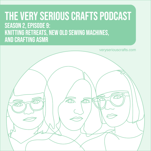 New Episode: The Very Serious Crafts Podcast, S02E09 – Knitting Retreats, New Old Sewing Machines, and Crafting ASMR