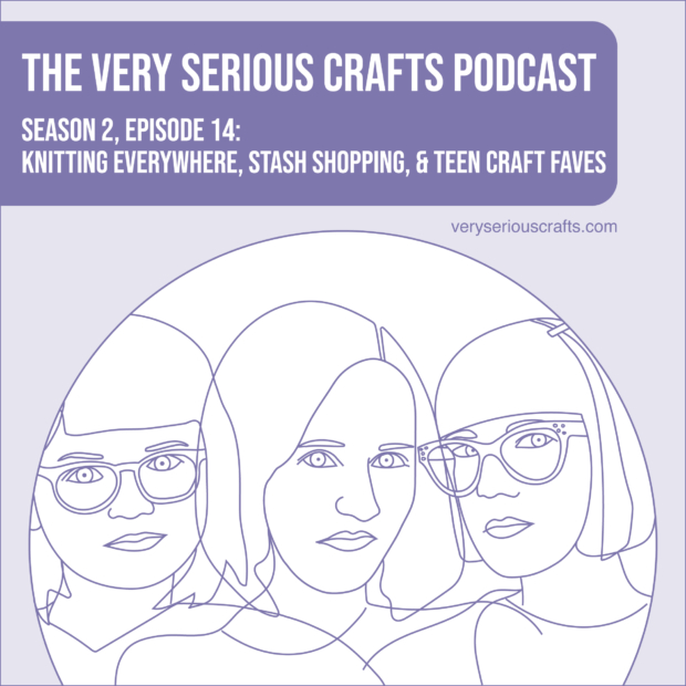 New Episode: The Very Serious Crafts Podcast, S02E14 – Knitting Everywhere, Stash Shopping, and Teen Craft Faves
