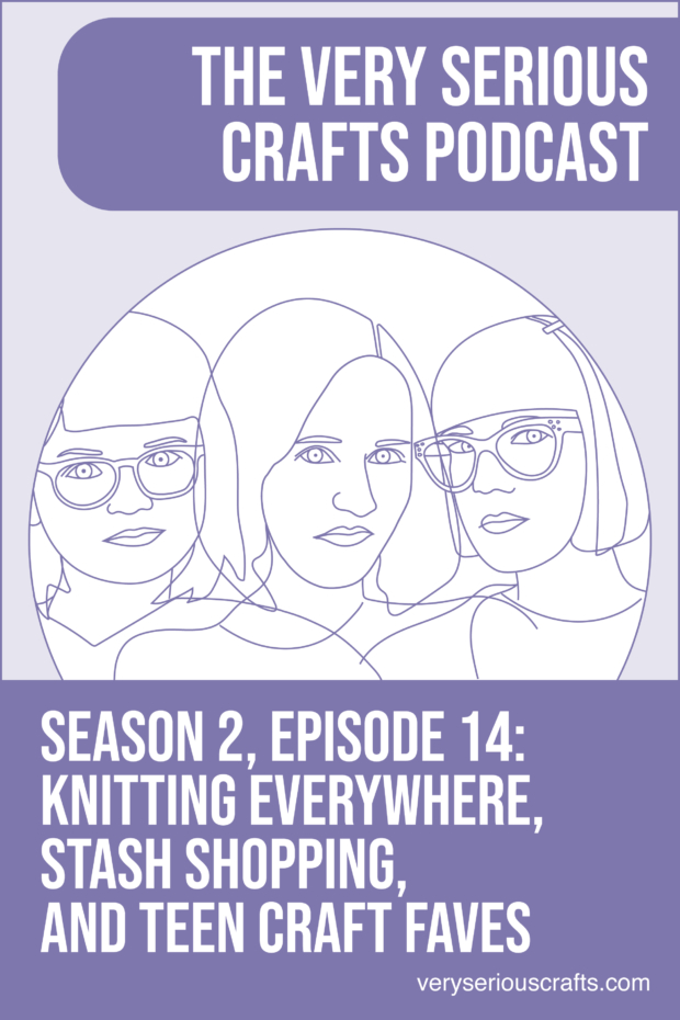 New Episode: The Very Serious Crafts Podcast, S02E14 – Knitting Everywhere, Stash Shopping, and Teen Craft Faves