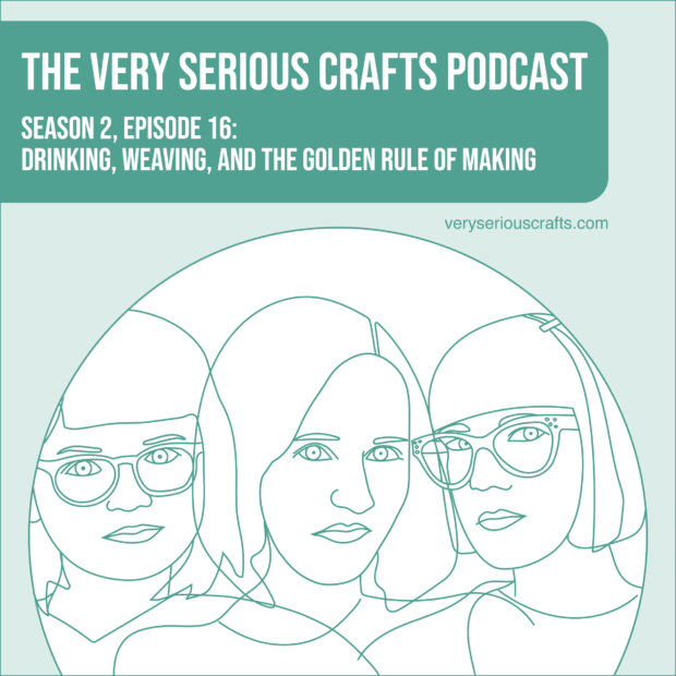 New Episode: The Very Serious Crafts Podcast, S02E16 – Drinking, Weaving, and the Golden Rule of Making