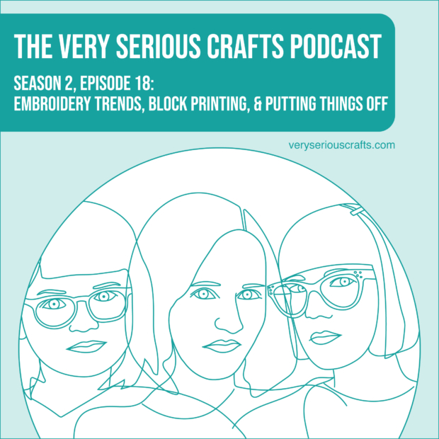 New Episode: The Very Serious Crafts Podcast, S02E18 – Embroidery Trends, Block Printing, and Putting Things Off