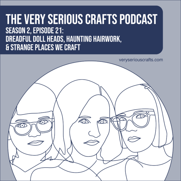 The Very Serious Crafts Podcast, Season 2: Episode 21 – Dreadful Doll Heads, Haunting Hairwork, and Strange Places We Craft