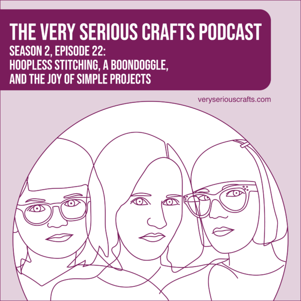 The Very Serious Crafts Podcast, Season 2: Episode 22 – Hoopless Stitching, a Boondoggle, and the Joy of Simple Projects