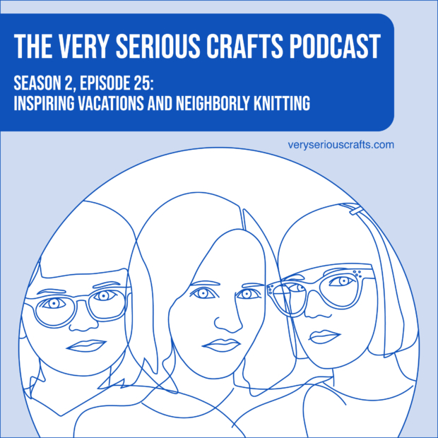 New Episode: The Very Serious Crafts Podcast, S02E25 – Inspiring Vacations and Neighborly Knitting