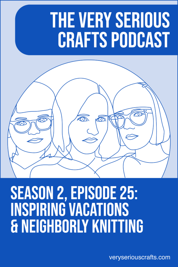 New Episode: The Very Serious Crafts Podcast, S02E25 – Inspiring Vacations and Neighborly Knitting