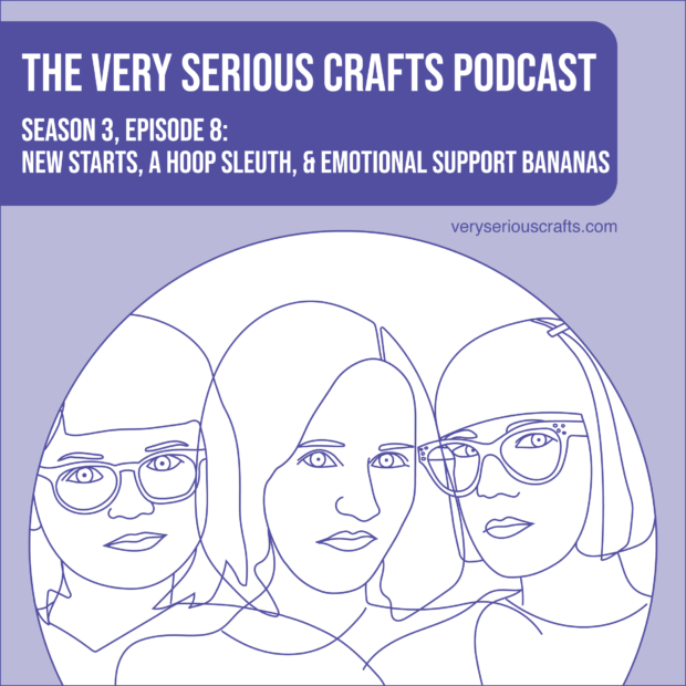 New Episode: The Very Serious Crafts Podcast, S3E8 – New Starts, a Hoop Sleuth, and Emotional Support Bananas