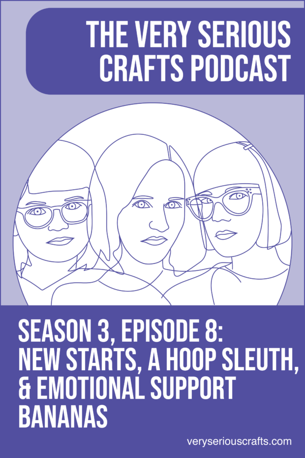 New Episode: The Very Serious Crafts Podcast, S3E8 – New Starts, a Hoop Sleuth, and Emotional Support Bananas