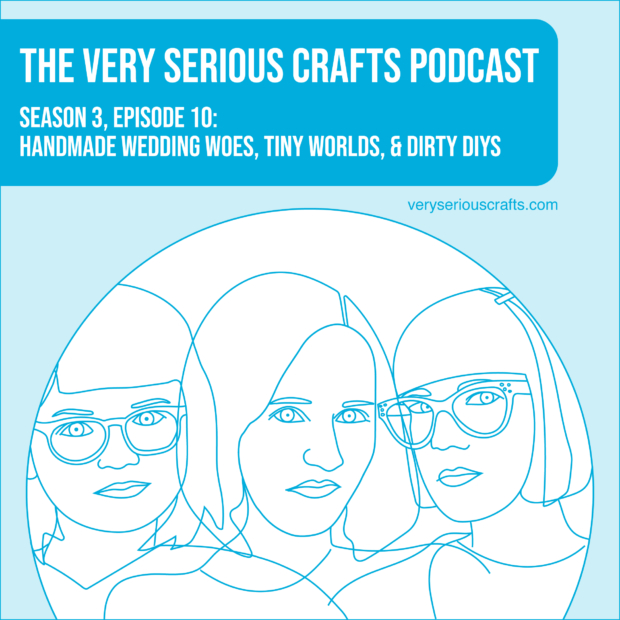 New Episode: The Very Serious Crafts Podcast, S3E10 – Handmade Wedding Woes, Tiny Worlds, and Dirty DIYs