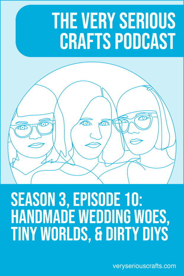 New Episode: The Very Serious Crafts Podcast, S3E10 – Handmade Wedding Woes, Tiny Worlds, and Dirty DIYs