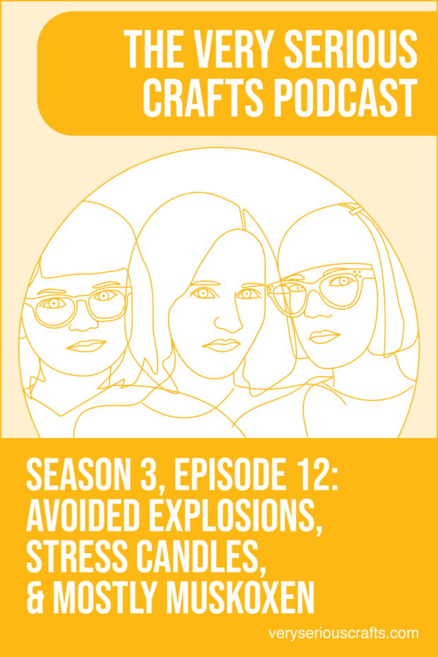 New Episode: The Very Serious Crafts Podcast, S3E12 – Avoided Explosions, Stress Candles, and Mostly Muskoxen