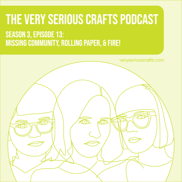 New Episode: The Very Serious Crafts Podcast, S3E13 – Missing Community, Rolling Paper, and FIRE!