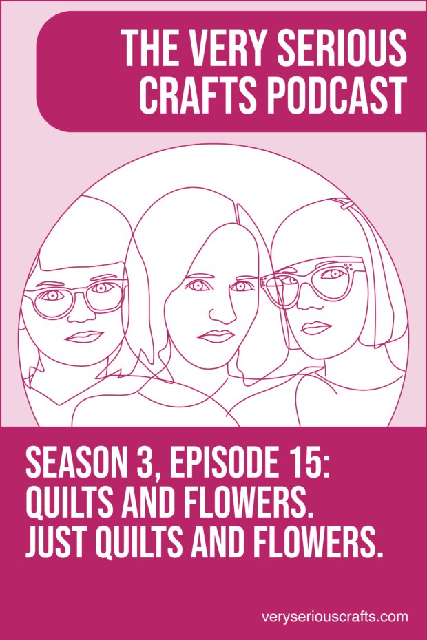 New Episode: The Very Serious Crafts Podcast, S3E15 – Quilts and Flowers. Just Quilts and Flowers.
