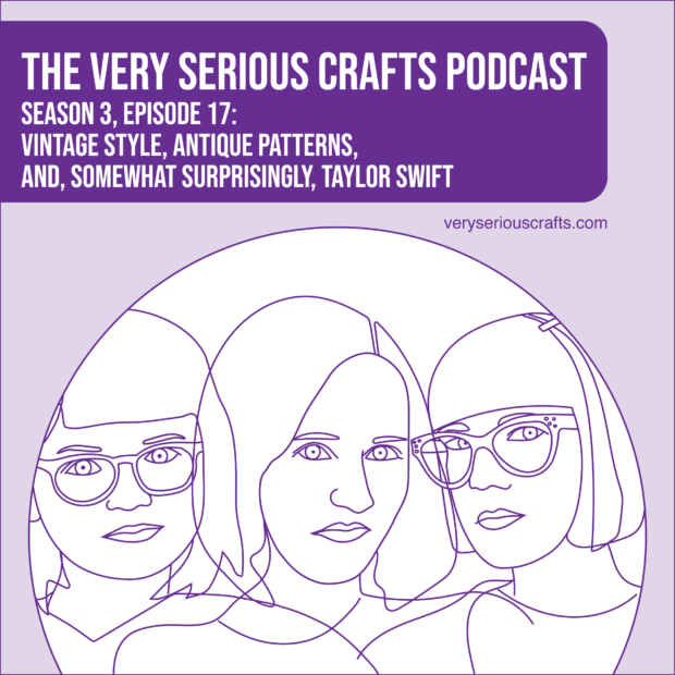 New Episode: The Very Serious Crafts Podcast, S3E17 – Vintage Style, Antique Patterns, and, Somewhat Surprisingly, Taylor Swift