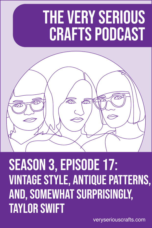 New Episode: The Very Serious Crafts Podcast, S3E17 – Vintage Style, Antique Patterns, and, Somewhat Surprisingly, Taylor Swift