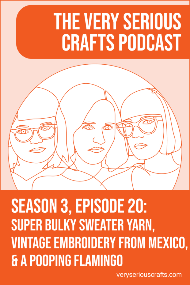 New Episode: The Very Serious Crafts Podcast, S3E20 – Episode 20 – Super Bulky Sweater Yarn, Vintage Embroidery from Mexico, and a Pooping Flamingo