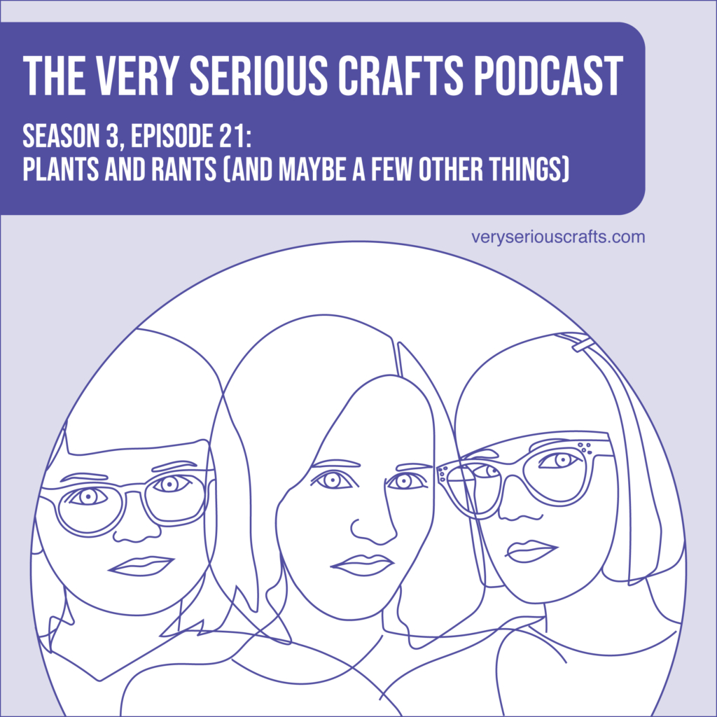 New Episode: The Very Serious Crafts Podcast, S3E21 – Plants and Rants (and Maybe a Few Other Things)