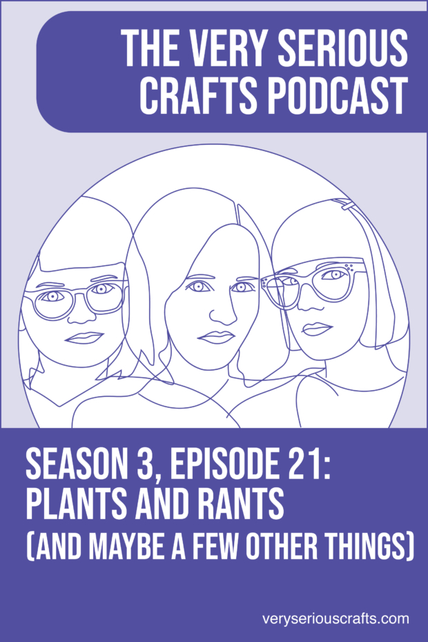 New Episode: The Very Serious Crafts Podcast, S3E21 – Plants and Rants (and Maybe a Few Other Things)